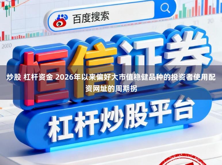 炒股 杠杆资金 2026年以来偏好大市值稳健品种的投资者使用配资网址的周期拐