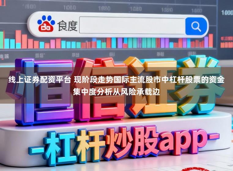线上证券配资平台 现阶段走势国际主流股市中杠杆股票的资金集中度分析从风险承载边