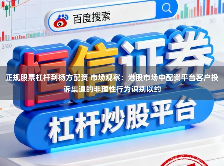 正规股票杠杆到杨方配资 市场观察：港股市场中配资平台客户投诉渠道的非理性行为识别以约