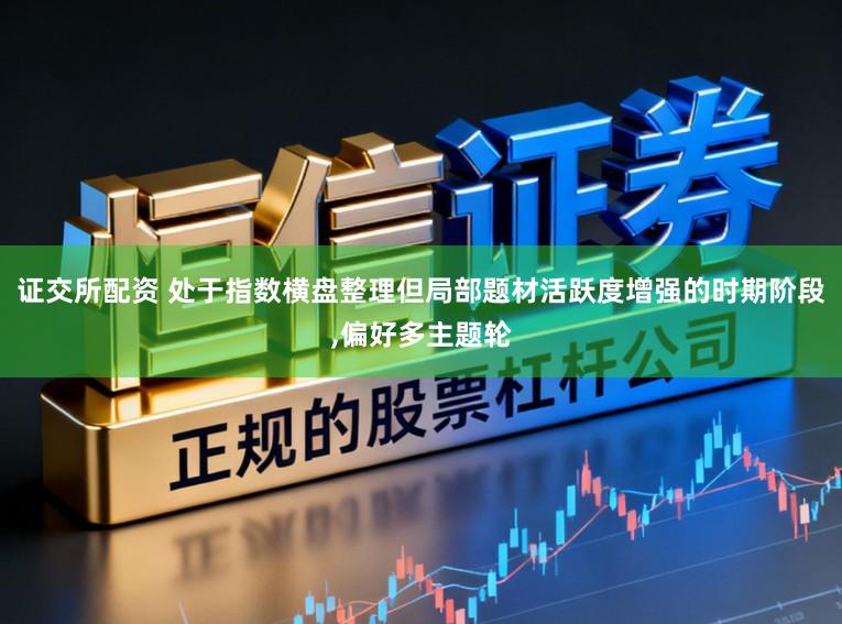 证交所配资 处于指数横盘整理但局部题材活跃度增强的时期阶段,偏好多主题轮