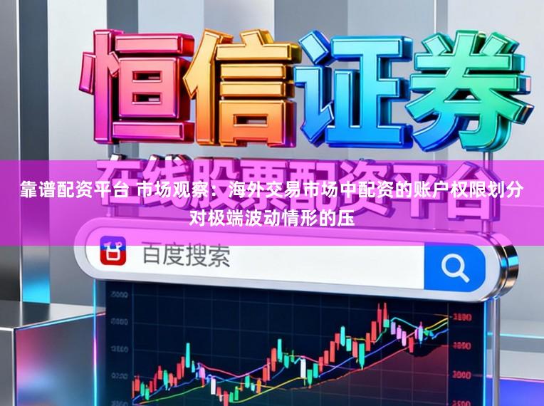 靠谱配资平台 市场观察:海外交易市场中配资的账户权限划分对极端波动情形的压