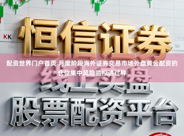 配资世界门户首页 月度阶段海外证券交易市场外盘黄金配资的仓位集中风险监控通过样