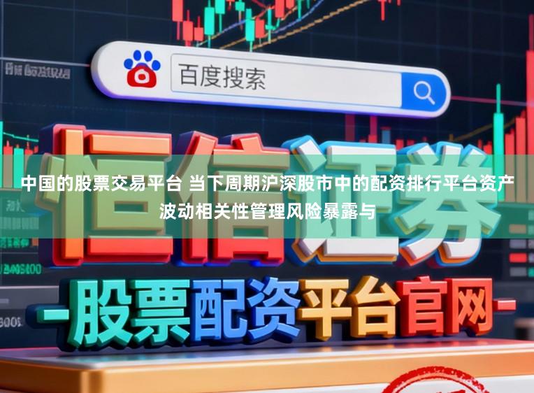 中国的股票交易平台 当下周期沪深股市中的配资排行平台资产波动相关性管理风险暴露与