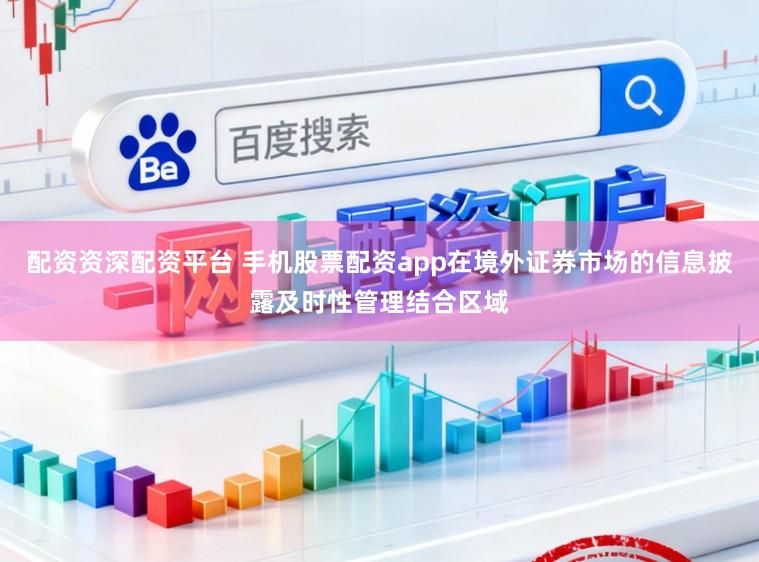 配资资深配资平台 手机股票配资app在境外证券市场的信息披露及时性管理结合区域