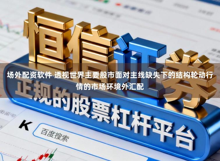 场外配资软件 透视世界主要股市面对主线缺失下的结构轮动行情的市场环境外汇配