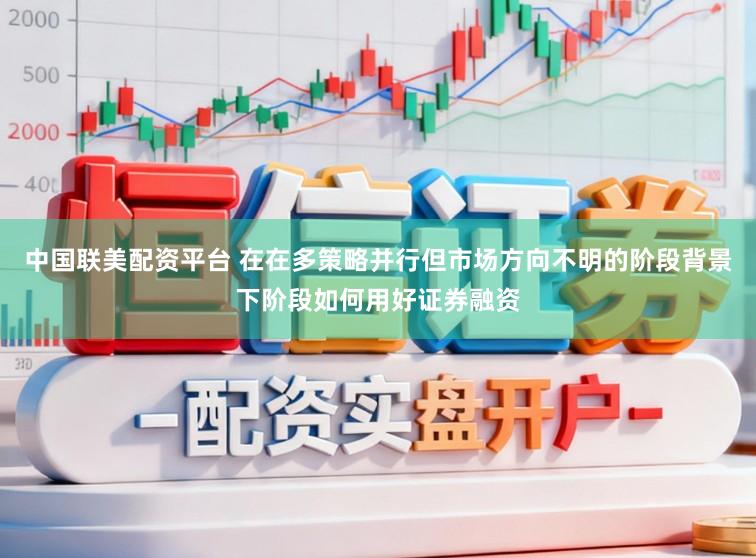 中国联美配资平台 在在多策略并行但市场方向不明的阶段背景下阶段如何用好证券融资