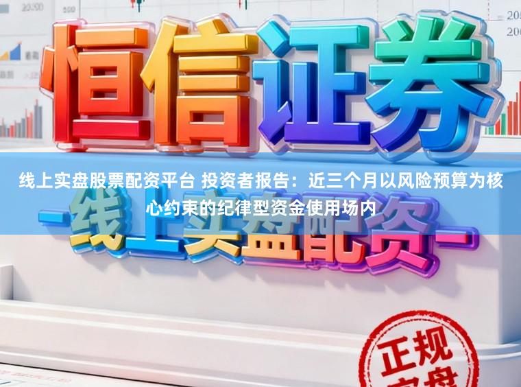 线上实盘股票配资平台 投资者报告:近三个月以风险预算为核心约束的纪律型资金使用场内