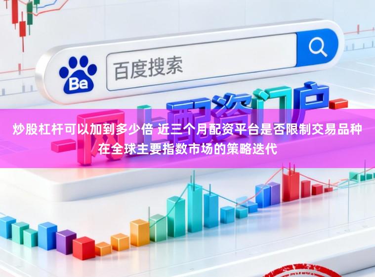 炒股杠杆可以加到多少倍 近三个月配资平台是否限制交易品种在全球主要指数市场的策略迭代