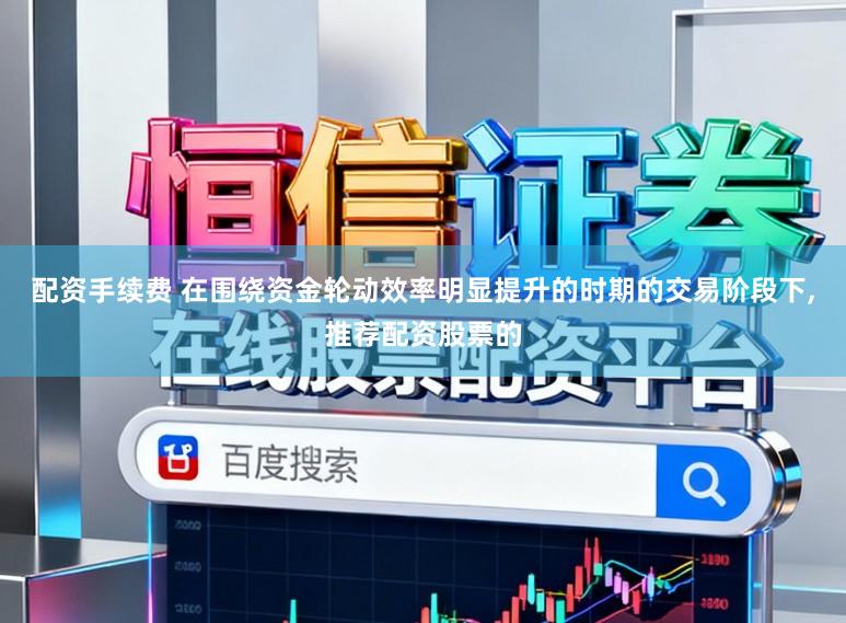 配资手续费 在围绕资金轮动效率明显提升的时期的交易阶段下,推荐配资股票的