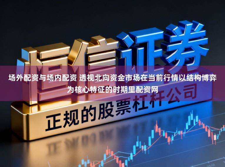 场外配资与场内配资 透视北向资金市场在当前行情以结构博弈为核心特征的时期里配资网