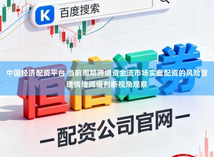 中国经济配资平台 当前周期跨境资金流市场实盘配资的风险管理情绪阈值判断视角观察