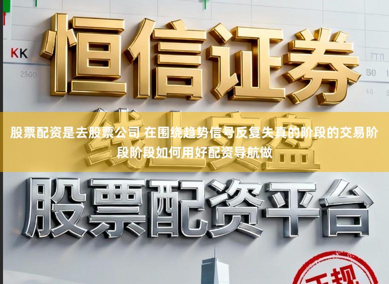 股票配资是去股票公司 在围绕趋势信号反复失真的阶段的交易阶段阶段如何用好配资导航做