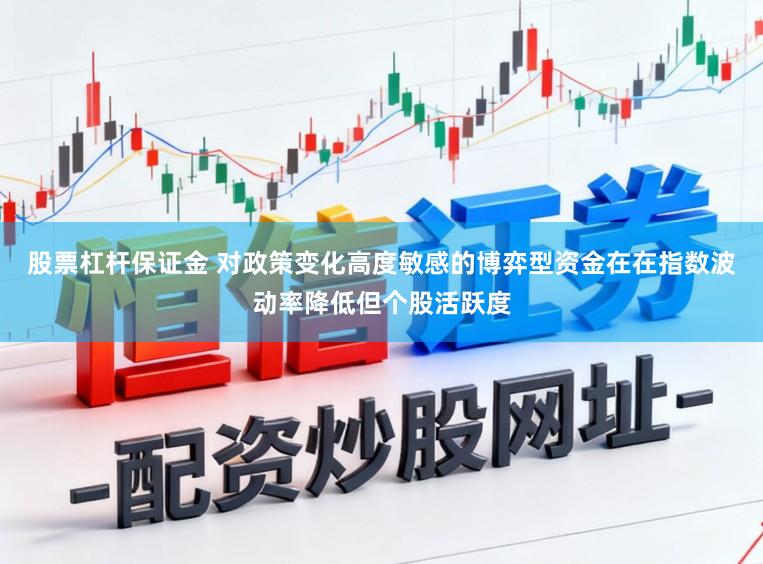股票杠杆保证金 对政策变化高度敏感的博弈型资金在在指数波动率降低但个股活跃度