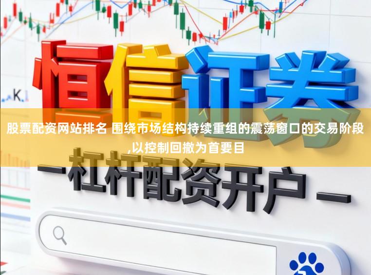 股票配资网站排名 围绕市场结构持续重组的震荡窗口的交易阶段,以控制回撤为首要目
