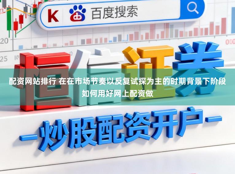 配资网站排行 在在市场节奏以反复试探为主的时期背景下阶段如何用好网上配资做