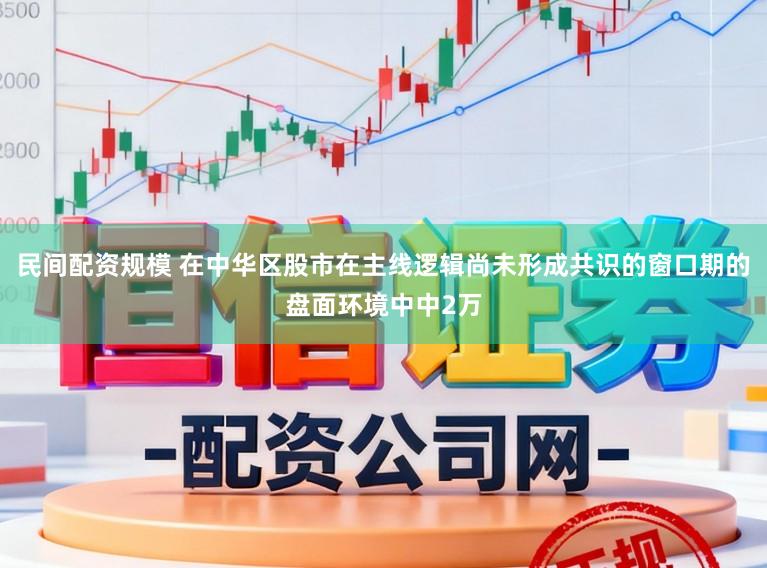 民间配资规模 在中华区股市在主线逻辑尚未形成共识的窗口期的盘面环境中中2万