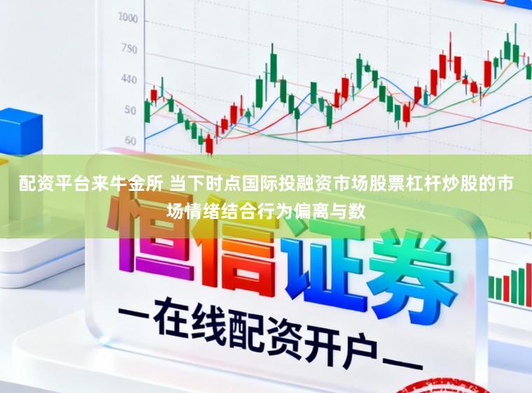 配资平台来牛金所 当下时点国际投融资市场股票杠杆炒股的市场情绪结合行为偏离与数