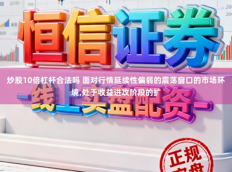 炒股10倍杠杆合法吗 面对行情延续性偏弱的震荡窗口的市场环境，处于收益进攻阶段的扩