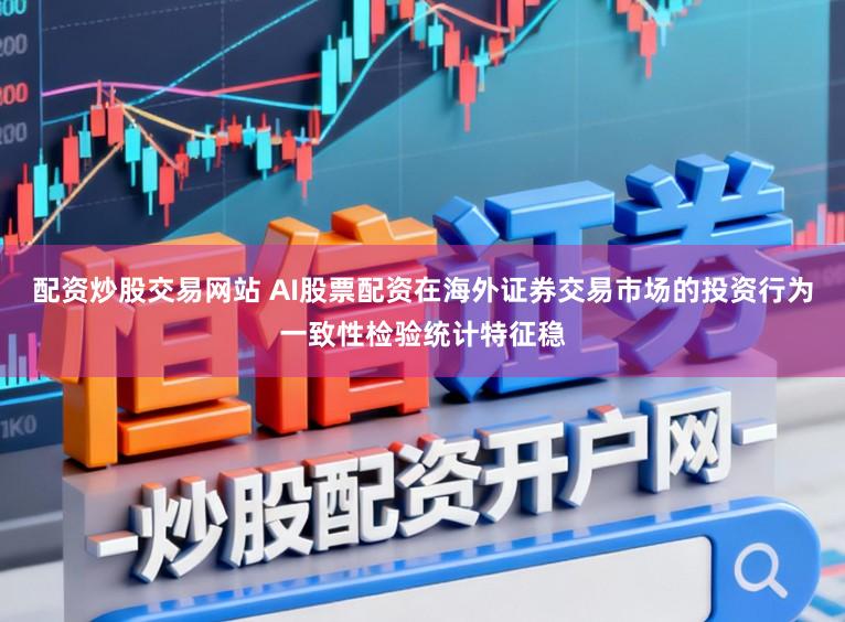 配资炒股交易网站 AI股票配资在海外证券交易市场的投资行为一致性检验统计特征稳