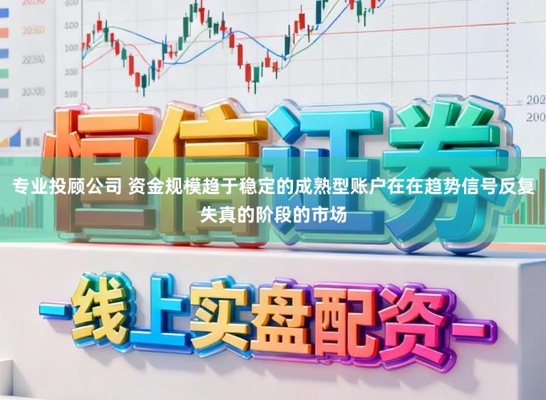 专业投顾公司 资金规模趋于稳定的成熟型账户在在趋势信号反复失真的阶段的市场