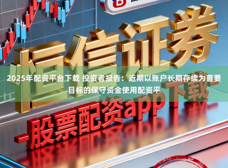 2025年配资平台下载 投资者报告：近期以账户长期存续为首要目标的保守资金使用配资平