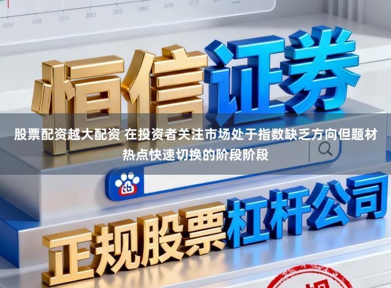 股票配资越大配资 在投资者关注市场处于指数缺乏方向但题材热点快速切换的阶段阶段