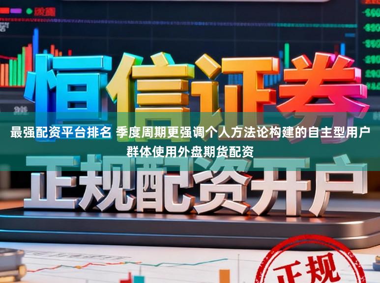 最强配资平台排名 季度周期更强调个人方法论构建的自主型用户群体使用外盘期货配资