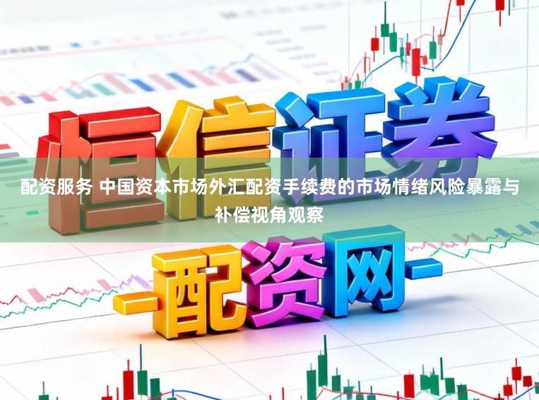 配资服务 中国资本市场外汇配资手续费的市场情绪风险暴露与补偿视角观察