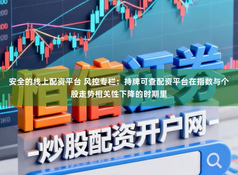 安全的线上配资平台 风控专栏：持牌可查配资平台在指数与个股走势相关性下降的时期里