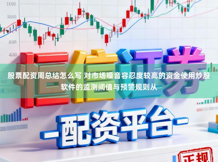 股票配资周总结怎么写 对市场噪音容忍度较高的资金使用炒股软件的监测阈值与预警规则从