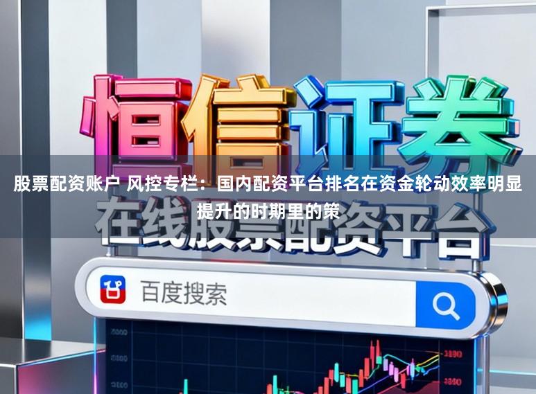 股票配资账户 风控专栏：国内配资平台排名在资金轮动效率明显提升的时期里的策