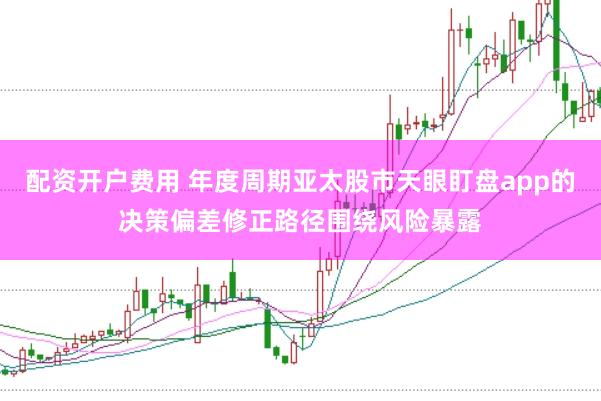 配资开户费用 年度周期亚太股市天眼盯盘app的决策偏差修正路径围绕风险暴露
