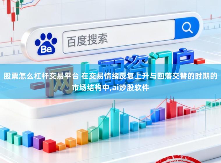 股票怎么杠杆交易平台 在交易情绪反复上升与回落交替的时期的市场结构中,ai炒股软件