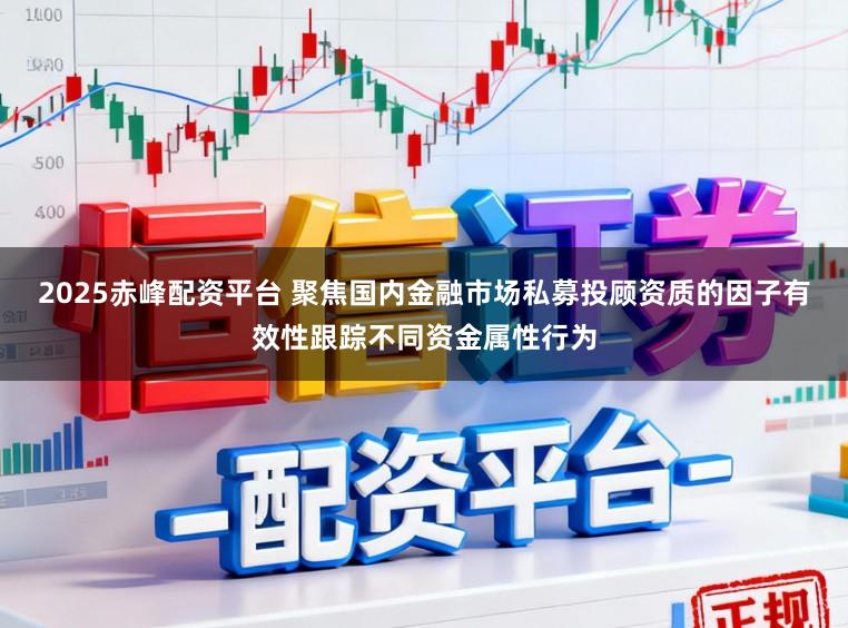 2025赤峰配资平台 聚焦国内金融市场私募投顾资质的因子有效性跟踪不同资金属性行为