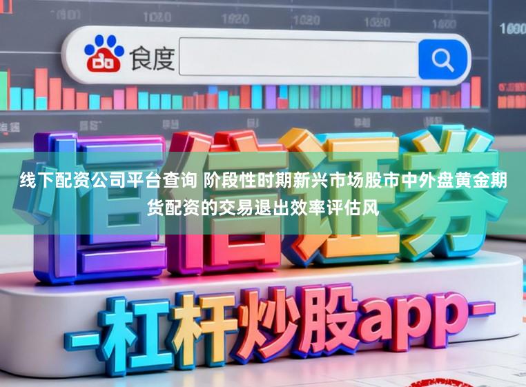 线下配资公司平台查询 阶段性时期新兴市场股市中外盘黄金期货配资的交易退出效率评估风
