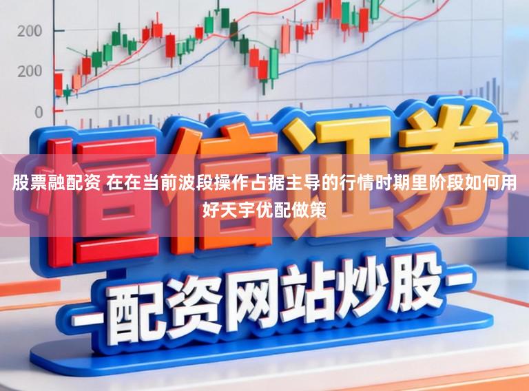 股票融配资 在在当前波段操作占据主导的行情时期里阶段如何用好天宇优配做策