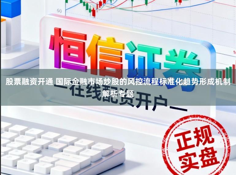 股票融资开通 国际金融市场炒股的风控流程标准化趋势形成机制解析专题