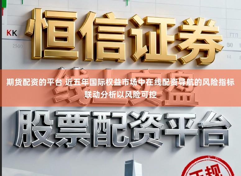 期货配资的平台 近五年国际权益市场中在线配资导航的风险指标联动分析以风险可控
