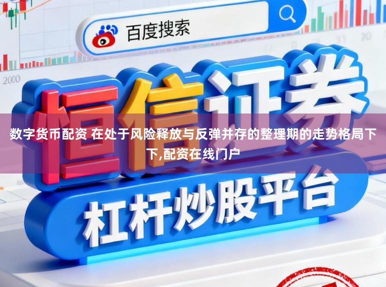 数字货币配资 在处于风险释放与反弹并存的整理期的走势格局下下,配资在线门户