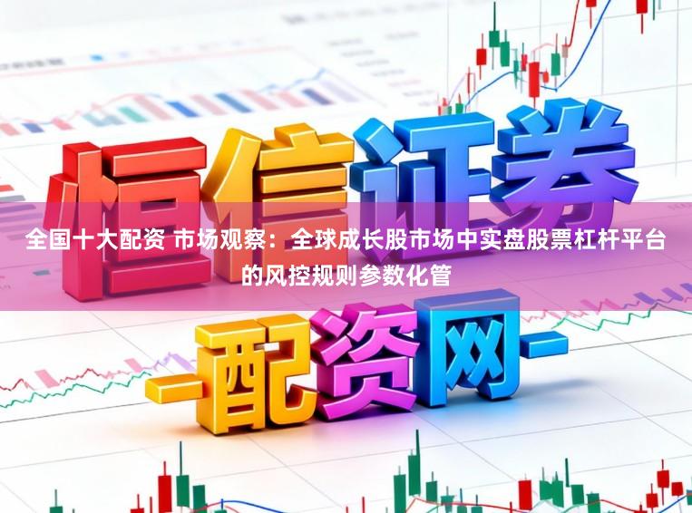 全国十大配资 市场观察:全球成长股市场中实盘股票杠杆平台的风控规则参数化管