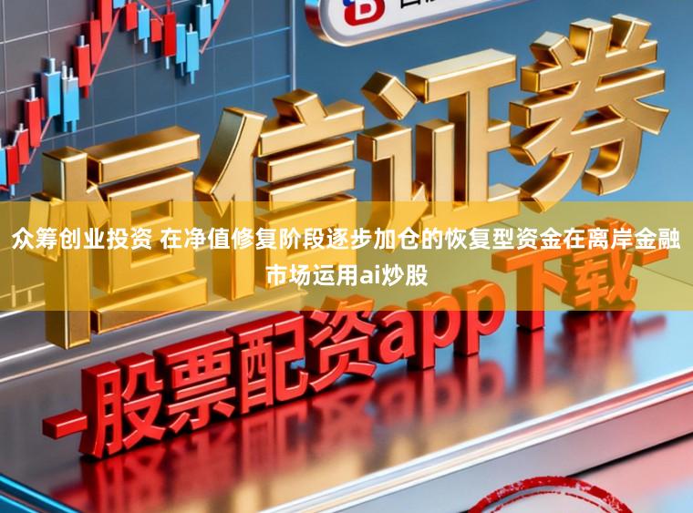 众筹创业投资 在净值修复阶段逐步加仓的恢复型资金在离岸金融市场运用ai炒股
