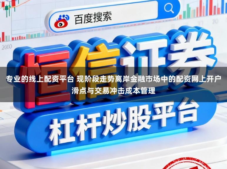 专业的线上配资平台 现阶段走势离岸金融市场中的配资网上开户滑点与交易冲击成本管理