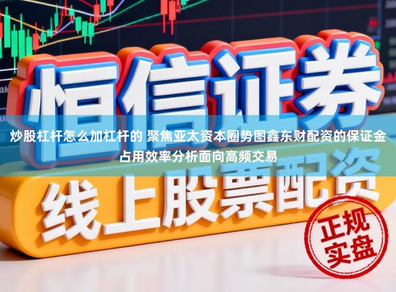 炒股杠杆怎么加杠杆的 聚焦亚太资本圈势图鑫东财配资的保证金占用效率分析面向高频交易