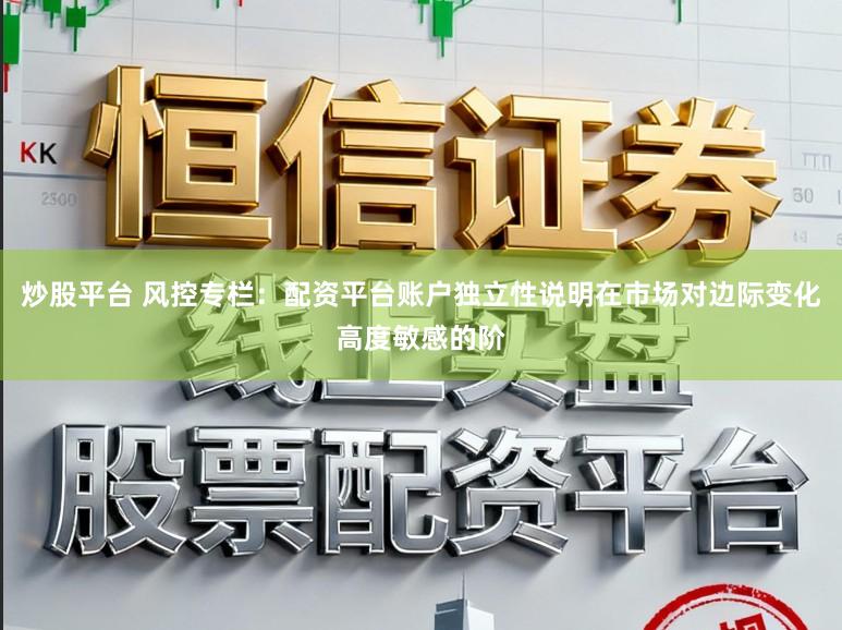 炒股平台 风控专栏：配资平台账户独立性说明在市场对边际变化高度敏感的阶
