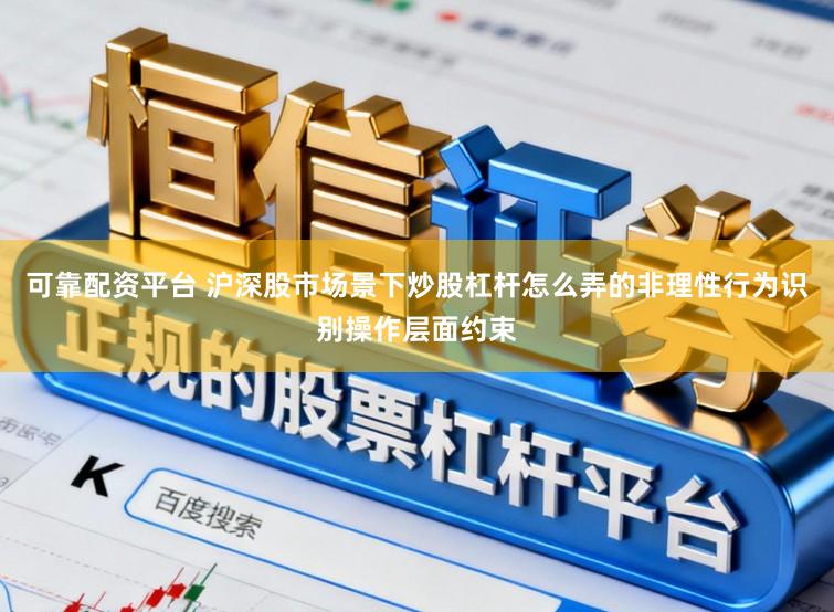 可靠配资平台 沪深股市场景下炒股杠杆怎么弄的非理性行为识别操作层面约束