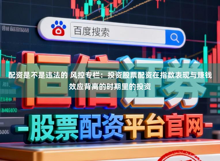 配资是不是违法的 风控专栏：投资股票配资在指数表现与赚钱效应背离的时期里的投资