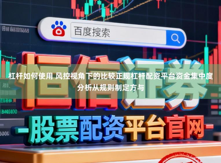 杠杆如何使用 风控视角下的比较正规杠杆配资平台资金集中度分析从规则制定方与