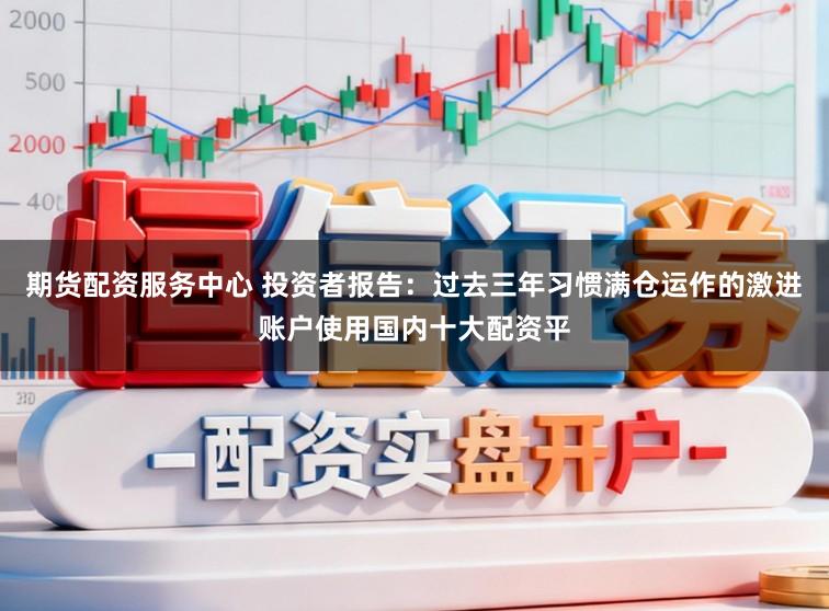 期货配资服务中心 投资者报告:过去三年习惯满仓运作的激进账户使用国内十大配资平