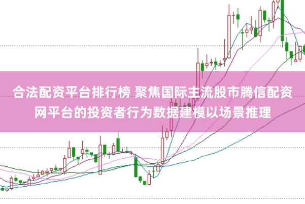 合法配资平台排行榜 聚焦国际主流股市腾信配资网平台的投资者行为数据建模以场景推理
