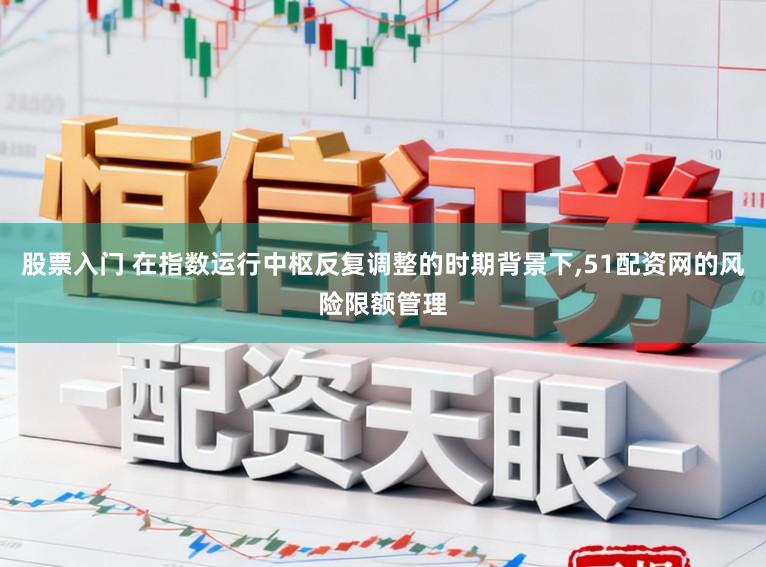 股票入门 在指数运行中枢反复调整的时期背景下，51配资网的风险限额管理